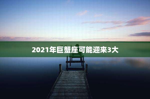 2021年巨蟹座可能迎来3大