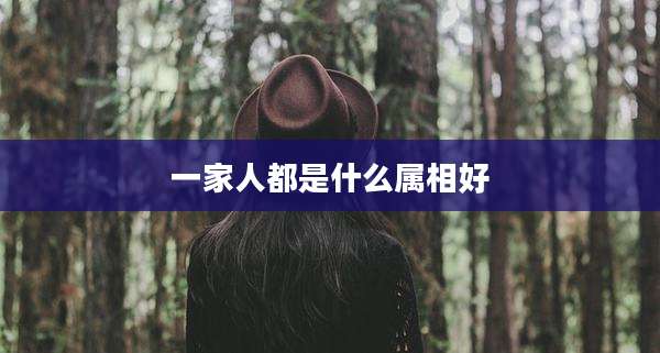 一家人都是什么属相好
