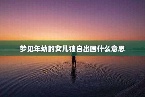 梦见年幼的女儿独自出国什么意思