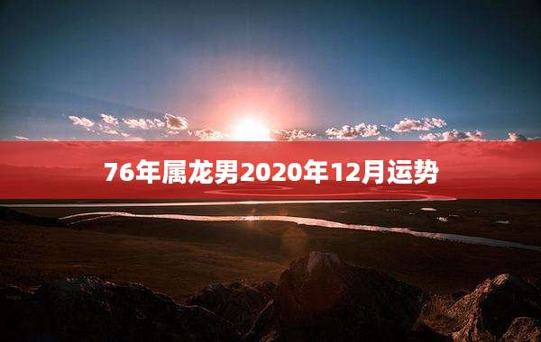 76年属龙男2020年12月运势