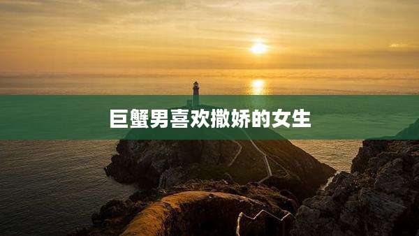 巨蟹男喜欢撒娇的女生