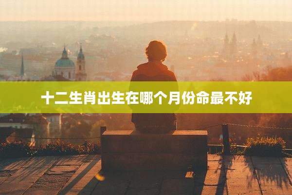 十二生肖出生在哪个月份命最不好