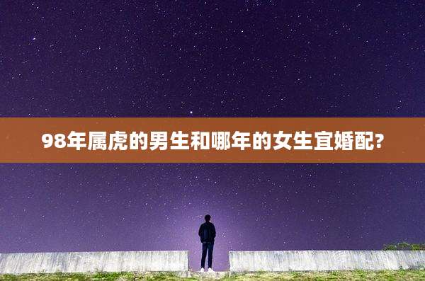 98年属虎的男生和哪年的女生宜婚配?