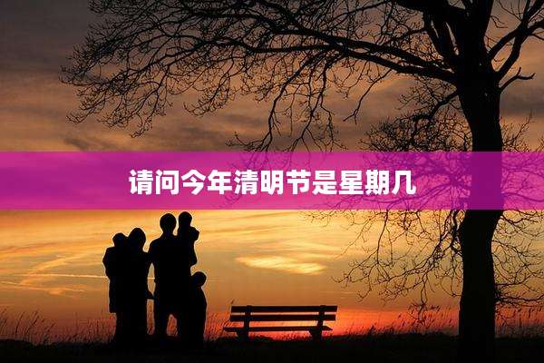 请问今年清明节是星期几