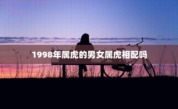 1998年属虎的男女属虎相配吗