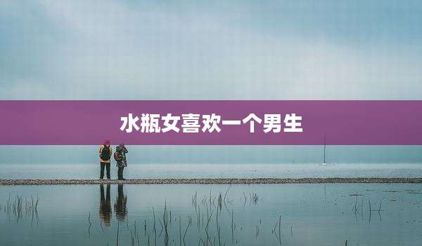 水瓶女喜欢一个男生
