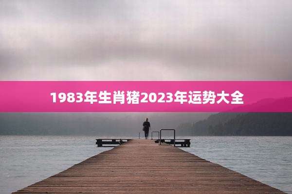 1983年生肖猪2023年运势大全