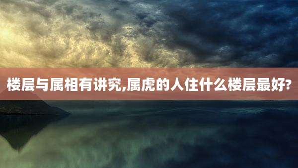 楼层与属相有讲究,属虎的人住什么楼层最好?