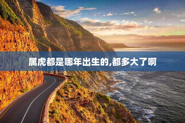 属虎都是哪年出生的,都多大了啊