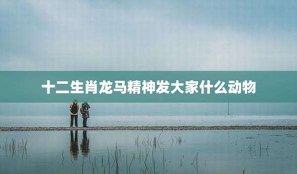 十二生肖龙马精神发大家什么动物