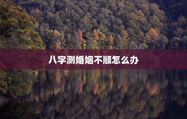 八字测婚姻不顺怎么办