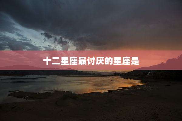 十二星座最讨厌的星座是