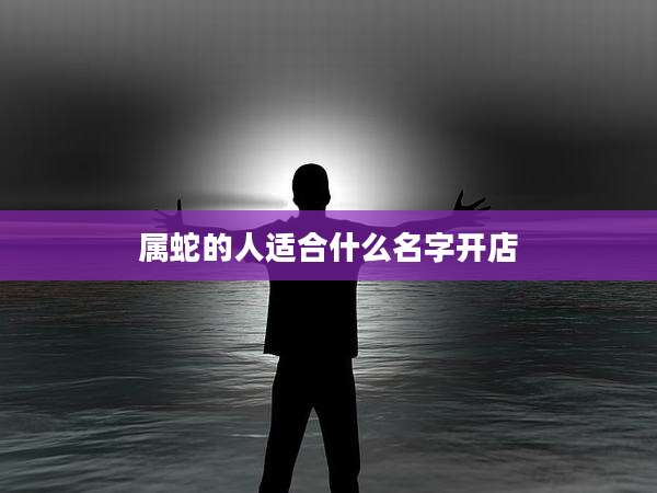 属蛇的人适合什么名字开店
