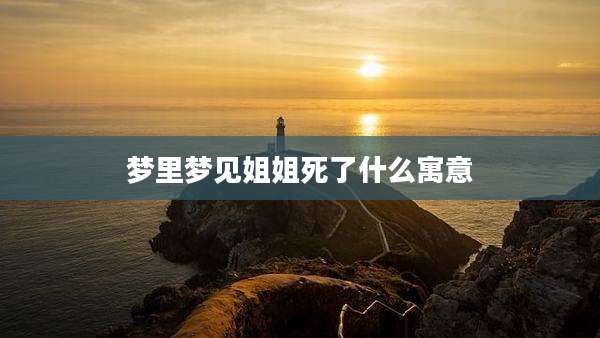 梦里梦见姐姐死了什么寓意