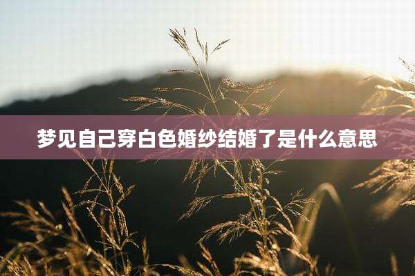 梦见自己穿白色婚纱结婚了是什么意思