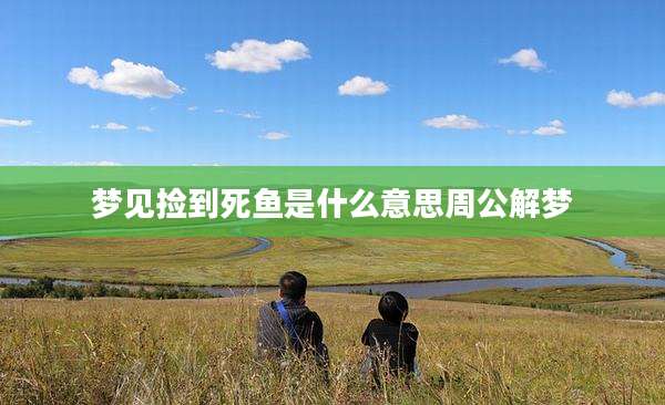 梦见捡到死鱼是什么意思周公解梦