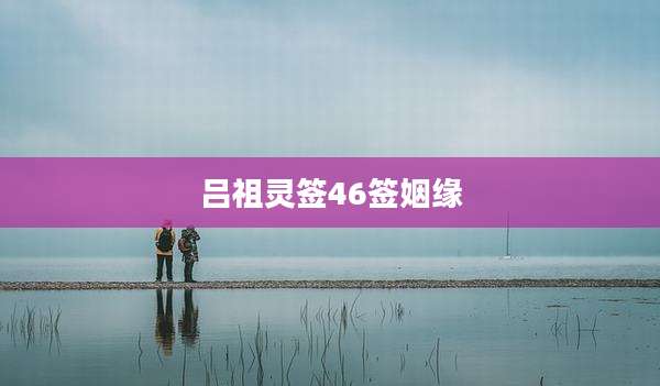 吕祖灵签46签姻缘