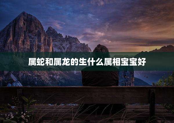 属蛇和属龙的生什么属相宝宝好