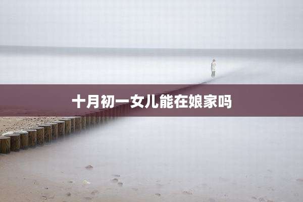 十月初一女儿能在娘家吗