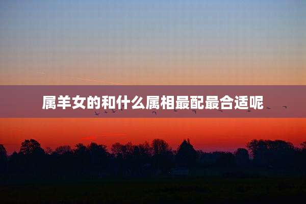 属羊女的和什么属相最配最合适呢