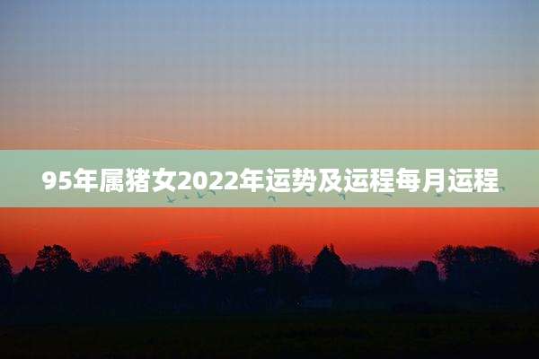 95年属猪女2022年运势及运程每月运程