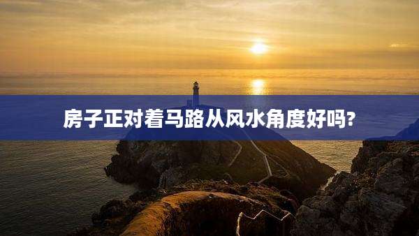 房子正对着马路从风水角度好吗?