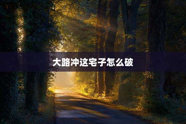 大路冲这宅子怎么破