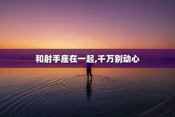 和射手座在一起,千万别动心