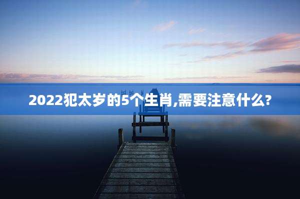 2022犯太岁的5个生肖,需要注意什么?