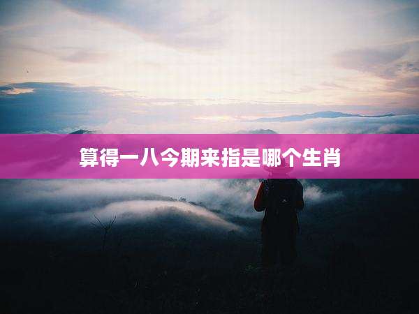 算得一八今期来指是哪个生肖