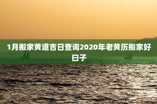 1月搬家黄道吉日查询2020年老黄历搬家好曰子