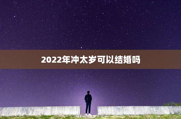 2022年冲太岁可以结婚吗