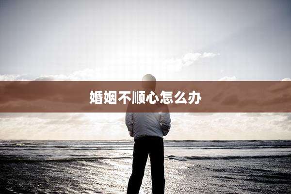 婚姻不顺心怎么办