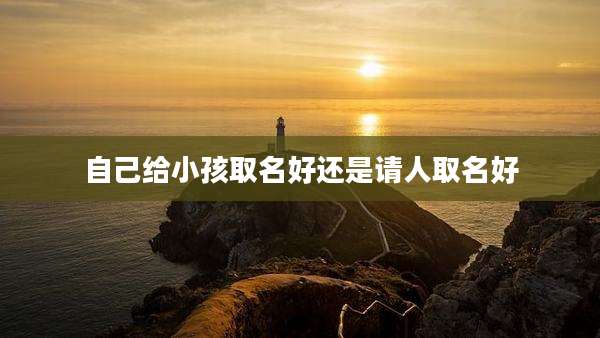 自己给小孩取名好还是请人取名好