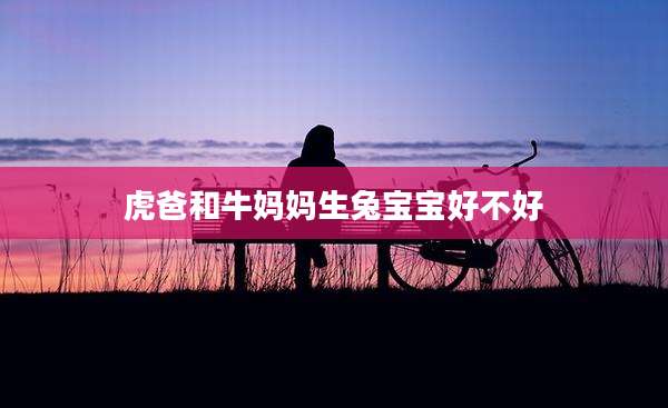虎爸和牛妈妈生兔宝宝好不好