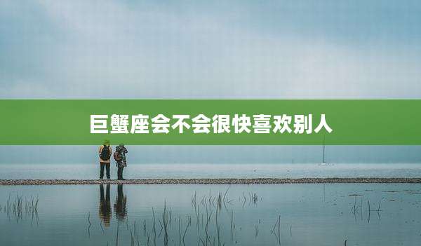 巨蟹座会不会很快喜欢别人