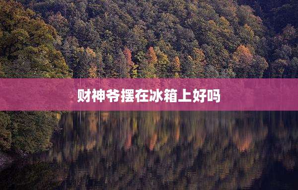 财神爷摆在冰箱上好吗
