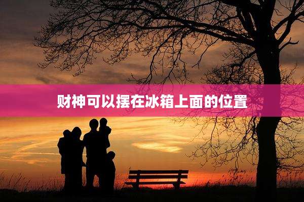 财神可以摆在冰箱上面的位置