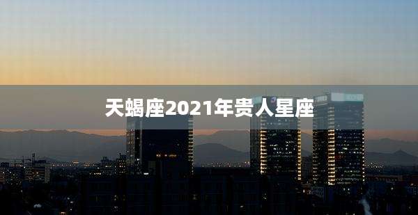 天蝎座2021年贵人星座