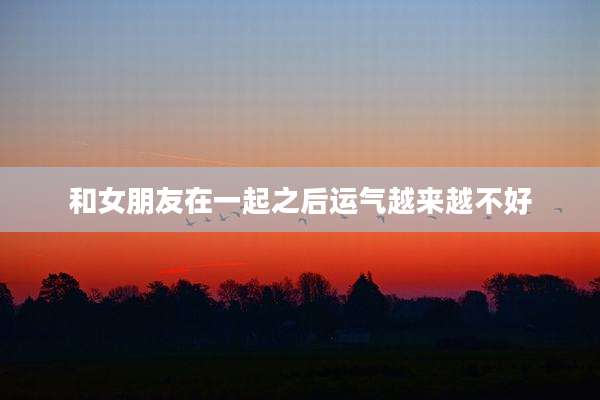 和女朋友在一起之后运气越来越不好