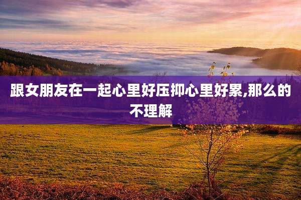 跟女朋友在一起心里好压抑心里好累,那么的不理解