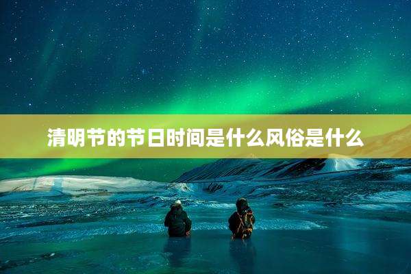 清明节的节日时间是什么风俗是什么