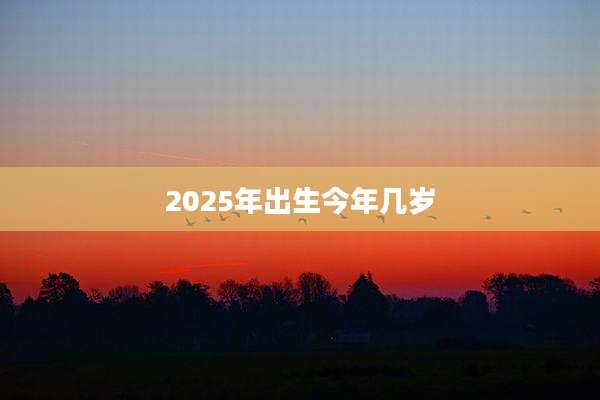 2025年出生今年几岁