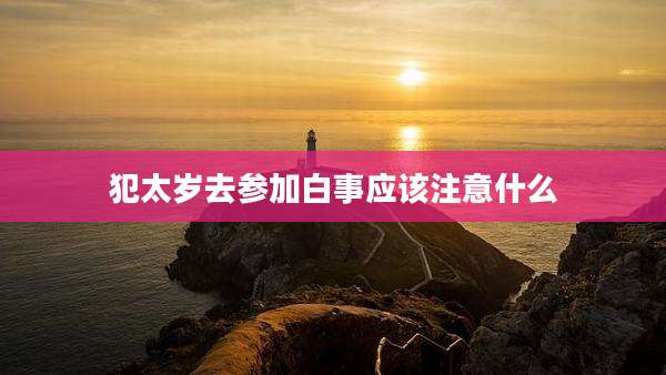 犯太岁去参加白事应该注意什么