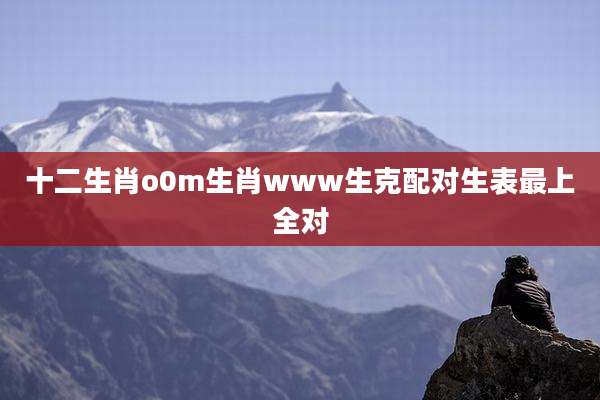十二生肖o0m生肖www生克配对生表最上全对