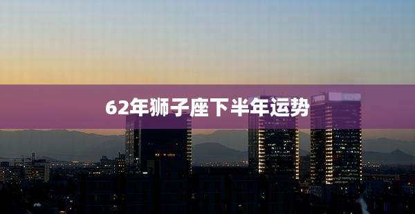 62年狮子座下半年运势