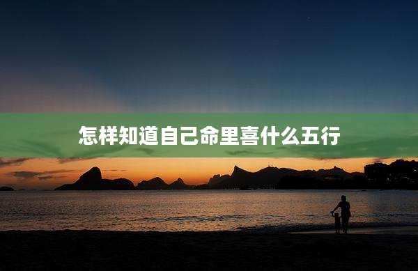 怎样知道自己命里喜什么五行