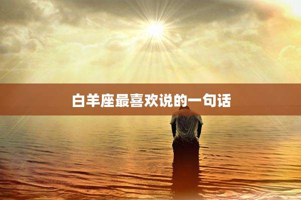 白羊座最喜欢说的一句话