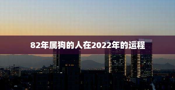 82年属狗的人在2022年的运程