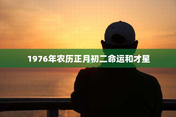 1976年农历正月初二命运和才星